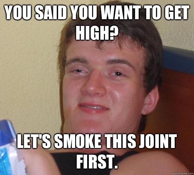 You said you want to get high? Let's smoke this joint first.  10 Guy