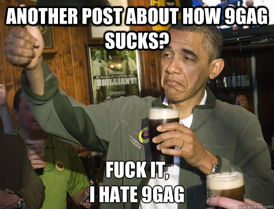 another post about how 9gag sucks? Fuck it,
i hate 9gag  Upvoting Obama