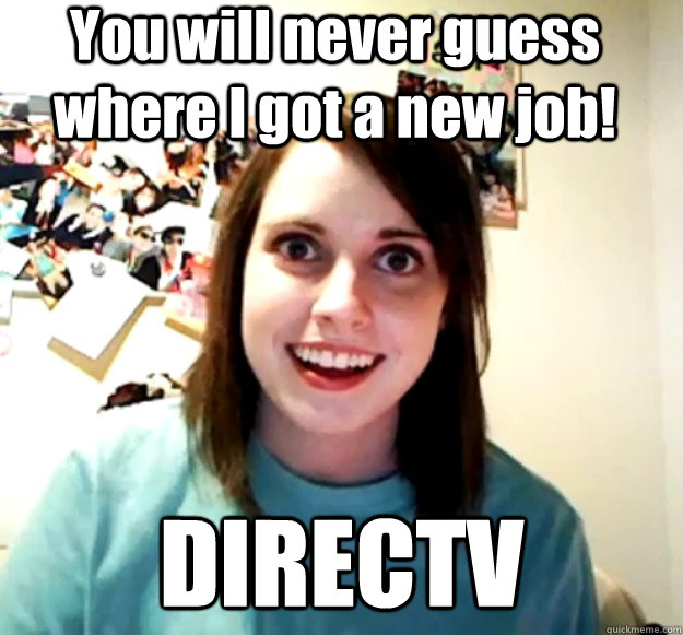 You will never guess where I got a new job! DIRECTV   Overly Attached Girlfriend
