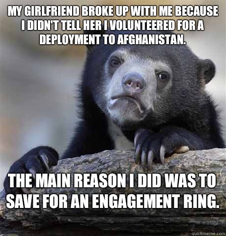 My girlfriend broke up with me because I didn't tell her I volunteered for a deployment to Afghanistan.  The main reason I did was to save for an engagement ring.   Confession Bear