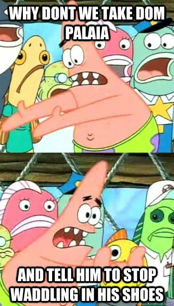 why dont we take dom palaia and tell him to stop waddling in his shoes  Push it somewhere else Patrick