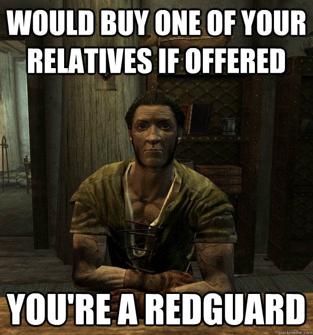 Would buy one of your relatives if offered You're a Redguard   