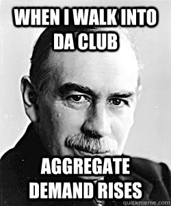 When I walk into da club Aggregate demand rises  Suggestive Keynes