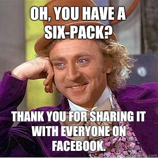 Oh, you have a six-pack? Thank you for sharing it with everyone on Facebook.  Condescending Wonka