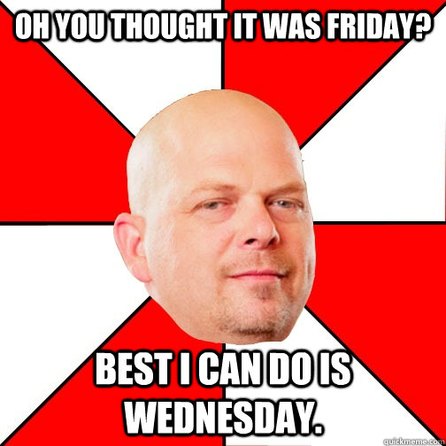 Oh you thought it was Friday? best I can do is Wednesday.  Pawn Star