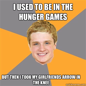 i used to be in the hunger games but then i took my girlfriends arrow in the knee  Peeta Mellark