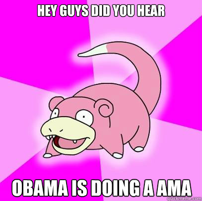 HEY GUYS DID YOU HEAR obama is doing a ama  Slowpoke