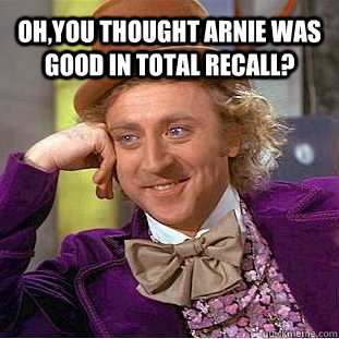 Oh,you thought Arnie was good in Total Recall?   Condescending Wonka