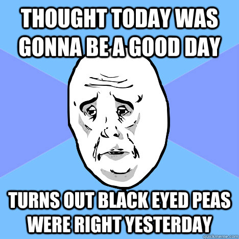 Thought today was gonna be a good day turns out Black Eyed Peas were right yesterday - Thought today was gonna be a good day turns out Black Eyed Peas were right yesterday  Misc
