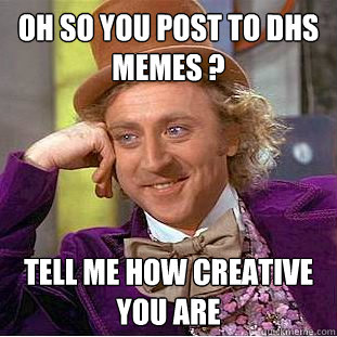 Oh so you post to Dhs memes ? tell me how creative you are  Condescending Wonka