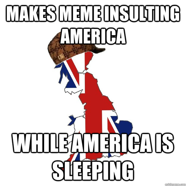 Makes meme insulting America While America is sleeping  Scumbag Britain