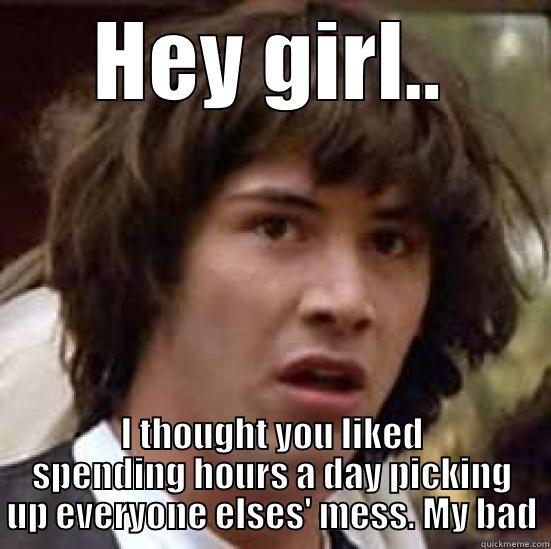 HEY GIRL.. I THOUGHT YOU LIKED SPENDING HOURS A DAY PICKING UP EVERYONE ELSES' MESS. MY BAD conspiracy keanu