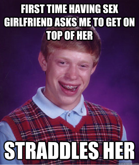 first time having sex girlfriend asks me to get on top of her straddles her  Bad Luck Brian