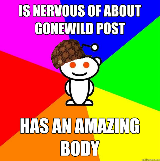 Is nervous of about gonewild post has an amazing body  Scumbag Redditor