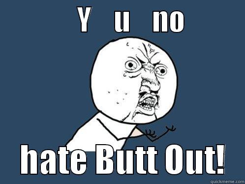               Y    U    NO                HATE BUTT OUT!   Y U No