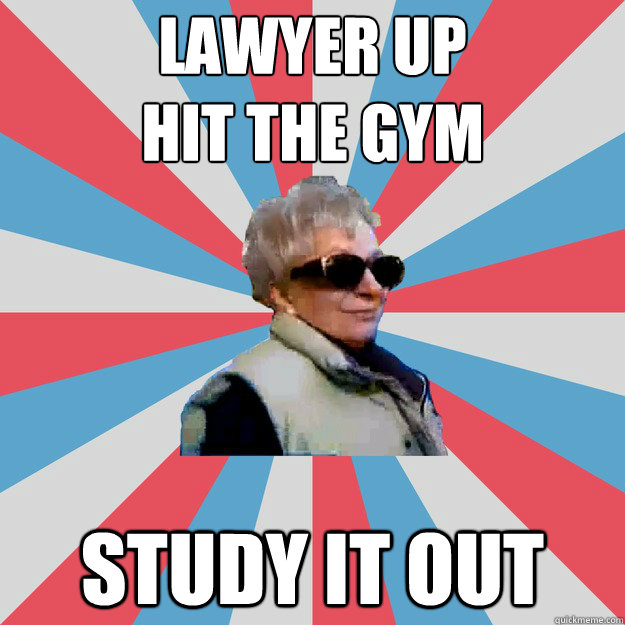 Lawyer up
Hit the gym Study it out  