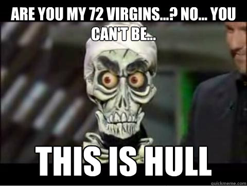 Are you my 72 virgins...? No... you can't be... This is Hull  