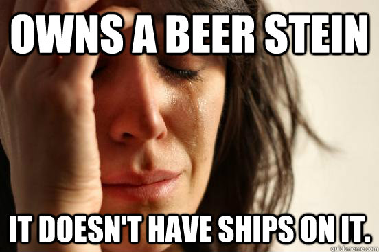 Owns a beer stein it doesn't have ships on it.  First World Problems