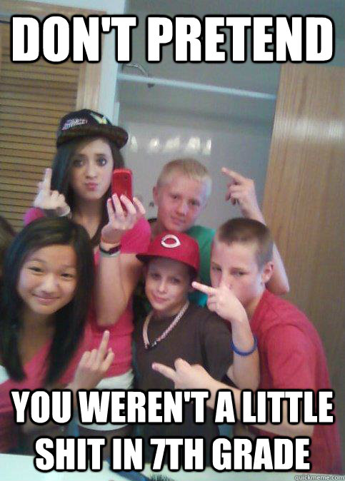 Don't pretend You weren't a little shit in 7th grade  douchebag 7th graders