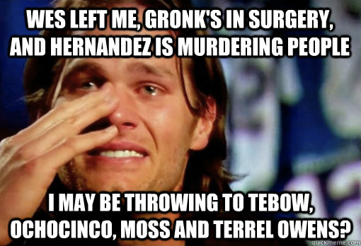Wes left me, Gronk's in surgery, and Hernandez is murdering people I may be throwing to Tebow, Ochocinco, Moss and Terrel Owens?  Crying Tom Brady
