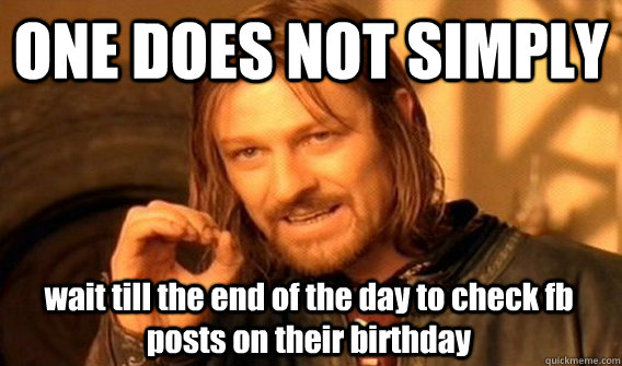 ONE DOES NOT SIMPLY wait till the end of the day to check fb posts on their birthday  One Does Not Simply