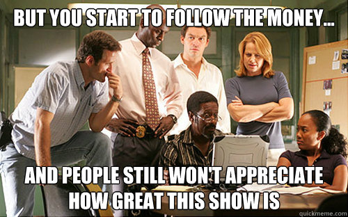 But you start to follow the money...  and people still won't appreciate how great this show is  