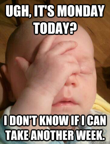 Ugh, it's monday today? I don't know if I can take another week.  Facepalm Baby