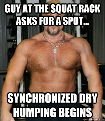 guy at the squat rack asks for a spot... synchronized dry humping begins  