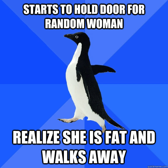 Starts to hold door for random woman realize she is fat and walks away - Starts to hold door for random woman realize she is fat and walks away  Socially Awkward Penguin
