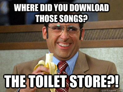 Where did you download those songs? The Toilet Store?!  Toilet store meme