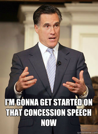  I'm gonna get started on that concession speech now  Relatable Romney