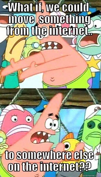 WHAT IF, WE COULD  MOVE  SOMETHING FROM THE INTERNET.. TO SOMEWHERE ELSE ON THE INTERNET?? Push it somewhere else Patrick