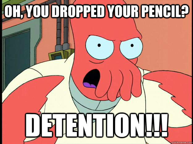 oh, you dropped your pencil? Detention!!!  Lunatic Zoidberg