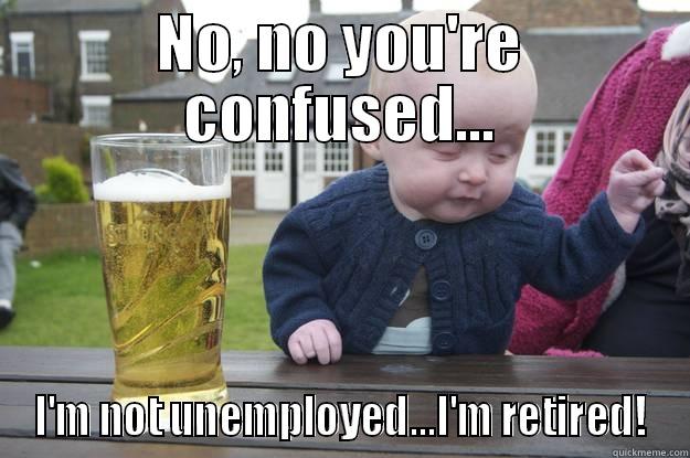 Unemployed vs. Retired - NO, NO YOU'RE CONFUSED... I'M NOT UNEMPLOYED...I'M RETIRED! drunk baby