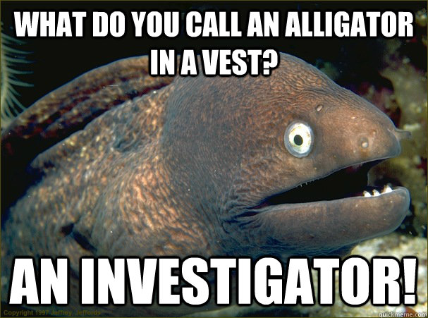 What do you call an alligator in a vest? An investigator!  Bad Joke Eel