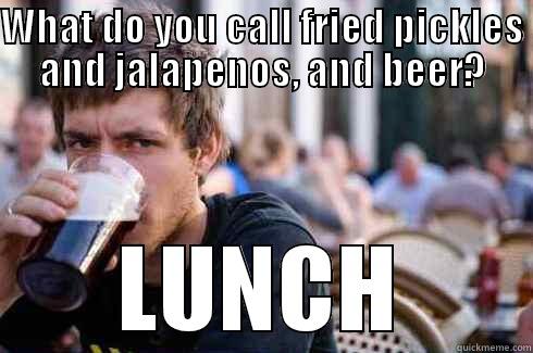 WHAT DO YOU CALL FRIED PICKLES AND JALAPENOS, AND BEER? LUNCH Lazy College Senior