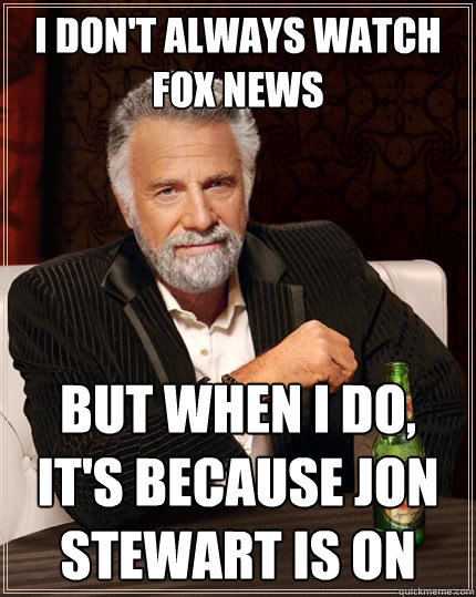 I don't always watch Fox News But when I do, It's because Jon Stewart is on  The Most Interesting Man In The World