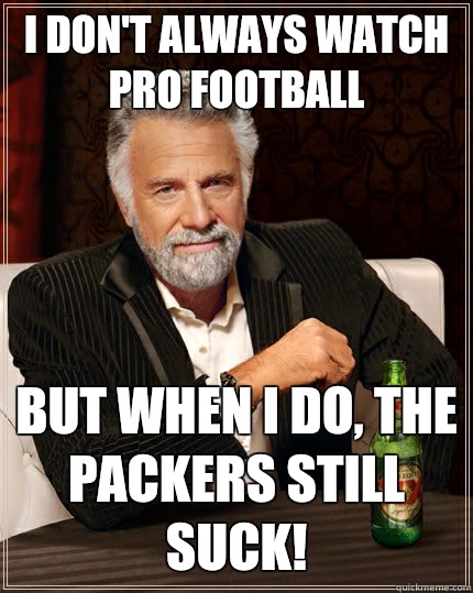 I don't always watch pro football But when I do, the Packers still suck!  The Most Interesting Man In The World