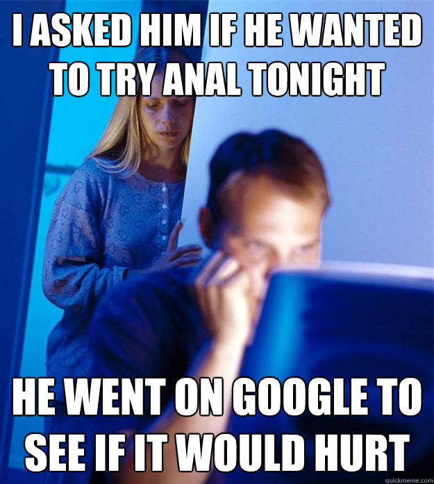 I asked him if he wanted to try anal tonight He went on google to see if it would hurt  Redditors Wife