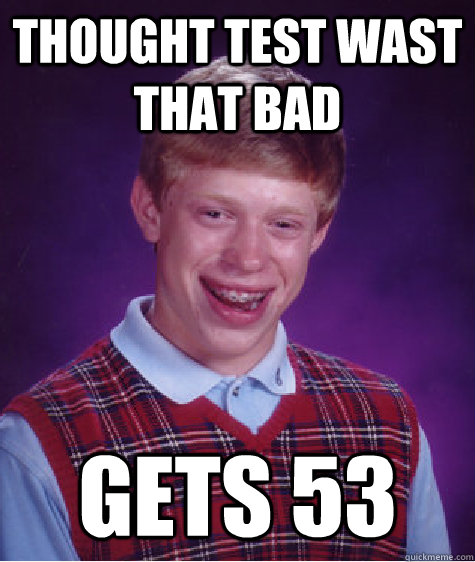 Thought test wast that bad Gets 53  Bad Luck Brian