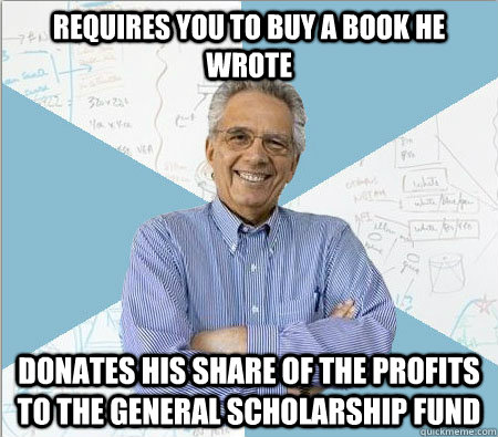 requires you to buy a book he wrote donates his share of the profits to the general scholarship fund  Good guy professor