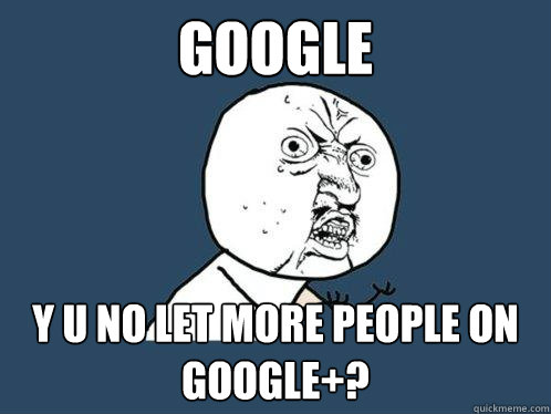 Google Y U NO LET MORE PEOPLE ON GOOGLE+?  Y U No