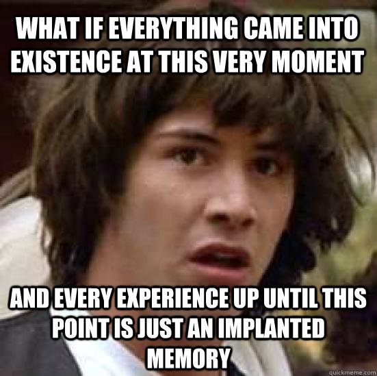 What if everything came into existence at this very moment  and every experience up until this point is just an implanted memory  conspiracy keanu