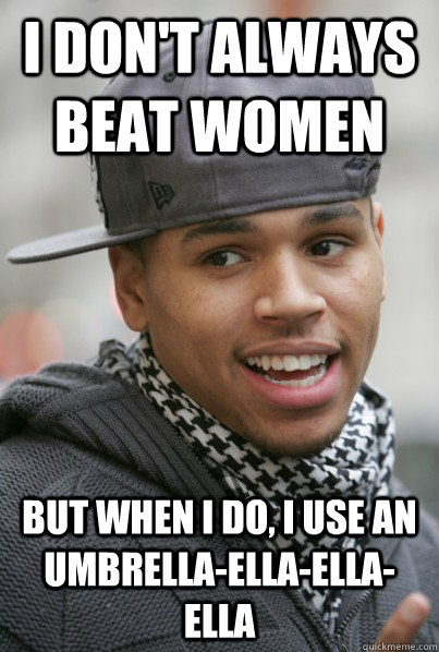 I don't always beat women but when I do, I use an umbrella-ella-ella-ella - I don't always beat women but when I do, I use an umbrella-ella-ella-ella  Scumbag Chris Brown