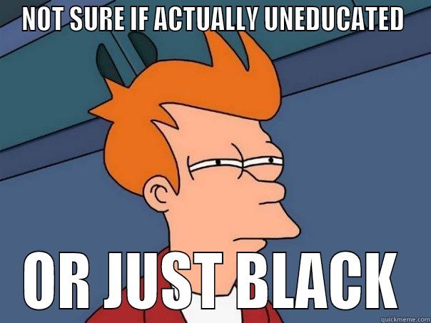 NOT SURE IF ACTUALLY UNEDUCATED OR JUST BLACK Futurama Fry