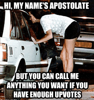Hi, My name's Apostolate but you can call me anything you want if you have enough upvotes  Karma Whore