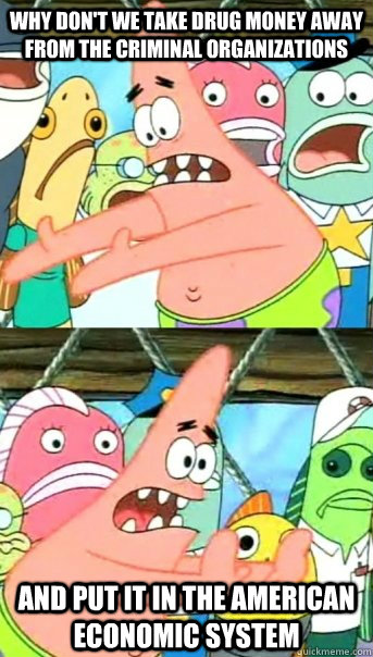 why don't we take drug money away from the criminal organizations and put it in the american economic system  Push it somewhere else Patrick
