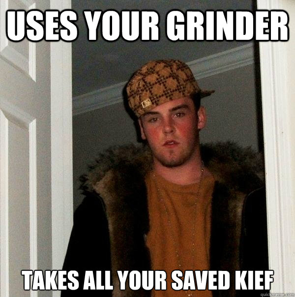 Uses your grinder takes all your saved kief - Uses your grinder takes all your saved kief  Scumbag Steve