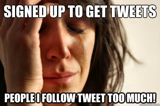 Signed up to get tweets  People I follow tweet too much!  First World Problems