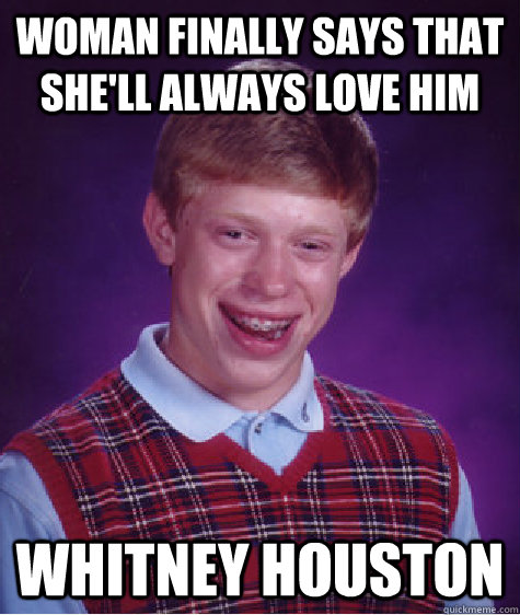Woman finally says that she'll always love him Whitney Houston  Bad Luck Brian